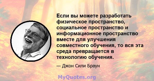 Если вы можете разработать физическое пространство, социальное пространство и информационное пространство вместе для улучшения совместного обучения, то вся эта среда превращается в технологию обучения.