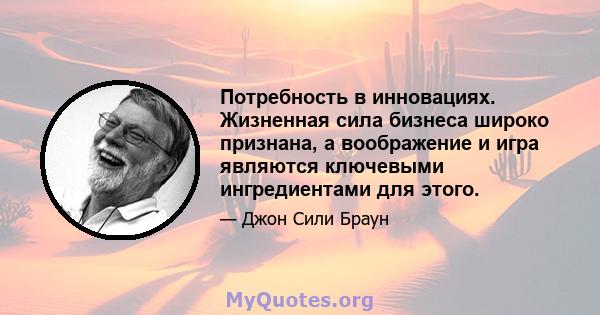 Потребность в инновациях. Жизненная сила бизнеса широко признана, а воображение и игра являются ключевыми ингредиентами для этого.