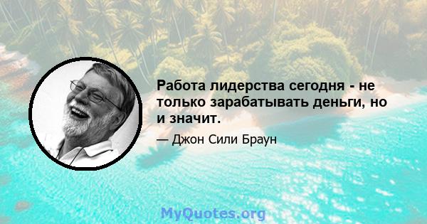 Работа лидерства сегодня - не только зарабатывать деньги, но и значит.