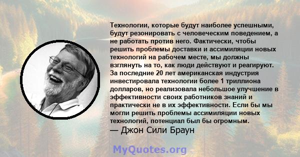 Технологии, которые будут наиболее успешными, будут резонировать с человеческим поведением, а не работать против него. Фактически, чтобы решить проблемы доставки и ассимиляции новых технологий на рабочем месте, мы