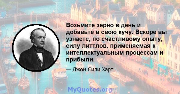 Возьмите зерно в день и добавьте в свою кучу. Вскоре вы узнаете, по счастливому опыту, силу литтлов, применяемая к интеллектуальным процессам и прибыли.