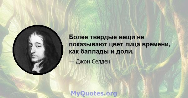 Более твердые вещи не показывают цвет лица времени, как баллады и доли.