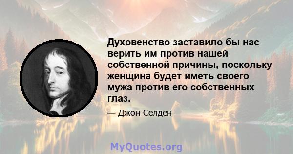 Духовенство заставило бы нас верить им против нашей собственной причины, поскольку женщина будет иметь своего мужа против его собственных глаз.