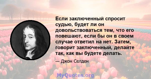 Если заключенный спросит судью, будет ли он довольствоваться тем, что его повешают, если бы он в своем случае ответил на нет. Затем, говорит заключенный, делайте так, как вы будете делать.