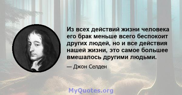 Из всех действий жизни человека его брак меньше всего беспокоит других людей, но и все действия нашей жизни, это самое большее вмешалось другими людьми.