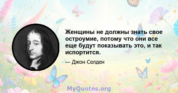 Женщины не должны знать свое остроумие, потому что они все еще будут показывать это, и так испортится.