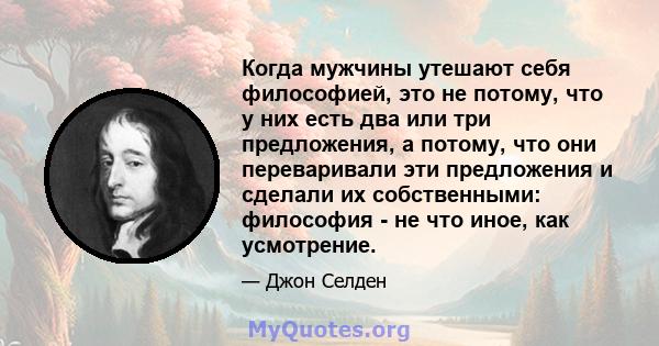 Когда мужчины утешают себя философией, это не потому, что у них есть два или три предложения, а потому, что они переваривали эти предложения и сделали их собственными: философия - не что иное, как усмотрение.