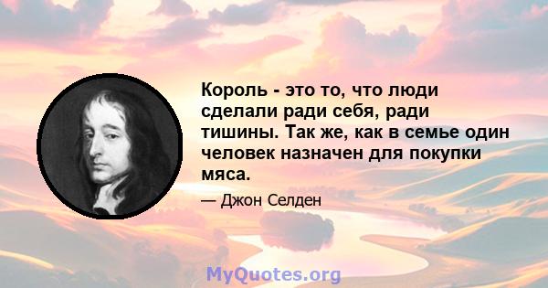 Король - это то, что люди сделали ради себя, ради тишины. Так же, как в семье один человек назначен для покупки мяса.