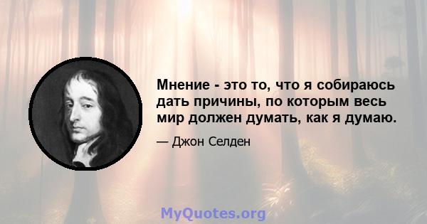 Мнение - это то, что я собираюсь дать причины, по которым весь мир должен думать, как я думаю.