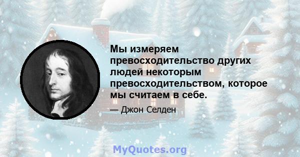 Мы измеряем превосходительство других людей некоторым превосходительством, которое мы считаем в себе.