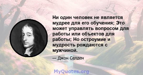 Ни один человек не является мудрее для его обучения; Это может управлять вопросом для работы или объектов для работы; Но остроумие и мудрость рождаются с мужчиной.