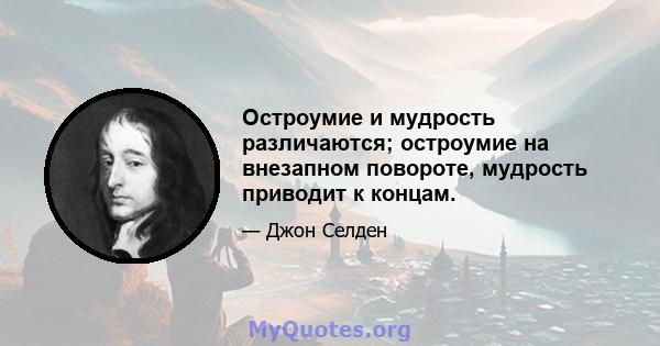 Остроумие и мудрость различаются; остроумие на внезапном повороте, мудрость приводит к концам.