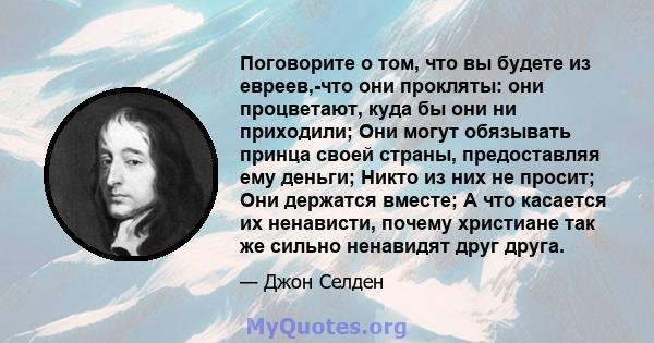 Поговорите о том, что вы будете из евреев,-что они прокляты: они процветают, куда бы они ни приходили; Они могут обязывать принца своей страны, предоставляя ему деньги; Никто из них не просит; Они держатся вместе; А что 