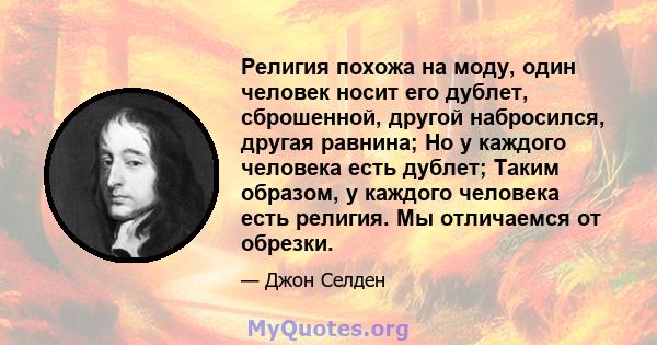 Религия похожа на моду, один человек носит его дублет, сброшенной, другой набросился, другая равнина; Но у каждого человека есть дублет; Таким образом, у каждого человека есть религия. Мы отличаемся от обрезки.