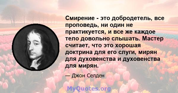 Смирение - это добродетель, все проповедь, ни один не практикуется, и все же каждое тело довольно слышать. Мастер считает, что это хорошая доктрина для его слуги, мирян для духовенства и духовенства для мирян.