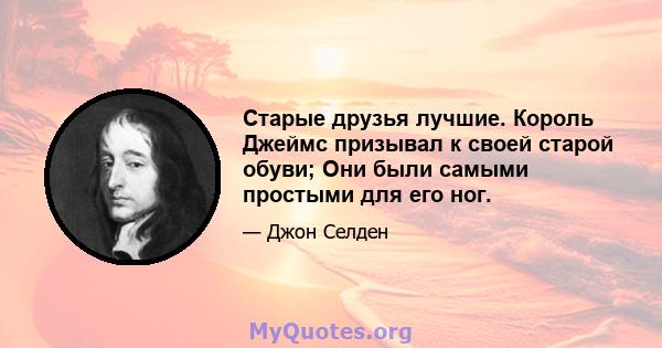 Старые друзья лучшие. Король Джеймс призывал к своей старой обуви; Они были самыми простыми для его ног.