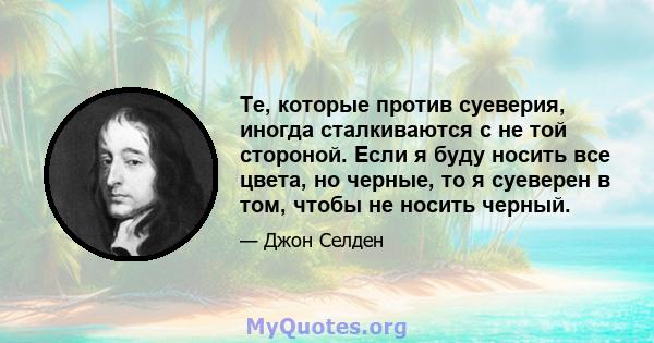 Те, которые против суеверия, иногда сталкиваются с не той стороной. Если я буду носить все цвета, но черные, то я суеверен в том, чтобы не носить черный.