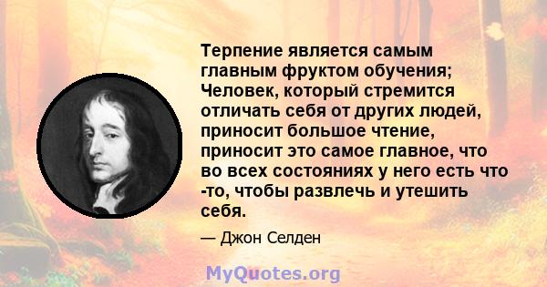 Терпение является самым главным фруктом обучения; Человек, который стремится отличать себя от других людей, приносит большое чтение, приносит это самое главное, что во всех состояниях у него есть что -то, чтобы развлечь 