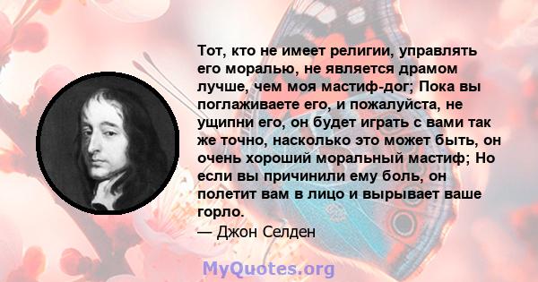 Тот, кто не имеет религии, управлять его моралью, не является драмом лучше, чем моя мастиф-дог; Пока вы поглаживаете его, и пожалуйста, не ущипни его, он будет играть с вами так же точно, насколько это может быть, он