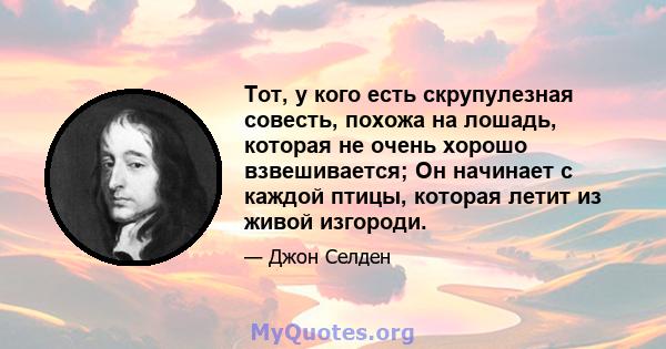 Тот, у кого есть скрупулезная совесть, похожа на лошадь, которая не очень хорошо взвешивается; Он начинает с каждой птицы, которая летит из живой изгороди.