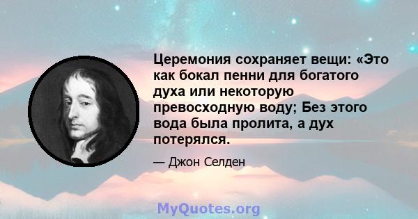 Церемония сохраняет вещи: «Это как бокал пенни для богатого духа или некоторую превосходную воду; Без этого вода была пролита, а дух потерялся.