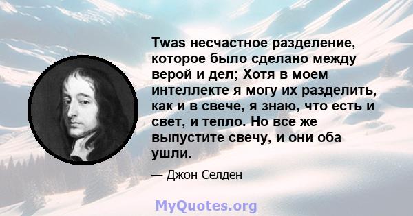 Twas несчастное разделение, которое было сделано между верой и дел; Хотя в моем интеллекте я могу их разделить, как и в свече, я знаю, что есть и свет, и тепло. Но все же выпустите свечу, и они оба ушли.