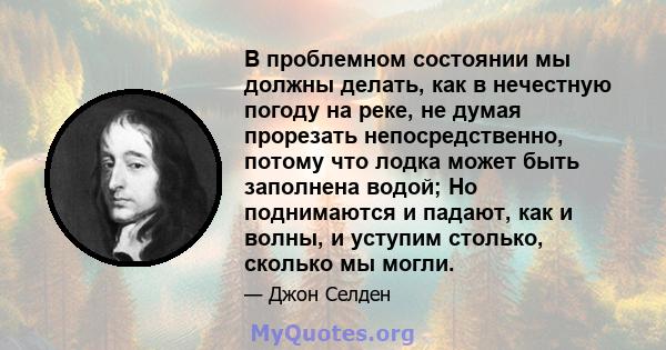 В проблемном состоянии мы должны делать, как в нечестную погоду на реке, не думая прорезать непосредственно, потому что лодка может быть заполнена водой; Но поднимаются и падают, как и волны, и уступим столько, сколько