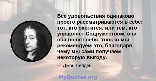 Все удовольствия одинаково просто рассматриваются в себе: тот, кто охотится, или тем, кто управляет Содружеством, они оба любят себя, только мы рекомендуем это, благодаря чему мы сами получаем некоторую выгоду.