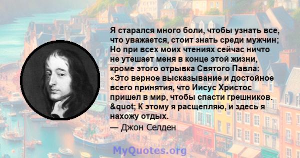 Я старался много боли, чтобы узнать все, что уважается, стоит знать среди мужчин; Но при всех моих чтениях сейчас ничто не утешает меня в конце этой жизни, кроме этого отрывка Святого Павла: «Это верное высказывание и