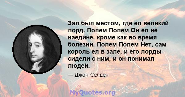 Зал был местом, где ел великий лорд. Полем Полем Он ел не наедине, кроме как во время болезни. Полем Полем Нет, сам король ел в зале, и его лорды сидели с ним, и он понимал людей.