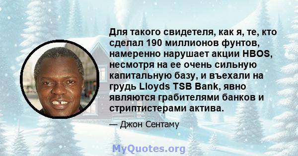 Для такого свидетеля, как я, те, кто сделал 190 миллионов фунтов, намеренно нарушает акции HBOS, несмотря на ее очень сильную капитальную базу, и въехали на грудь Lloyds TSB Bank, явно являются грабителями банков и