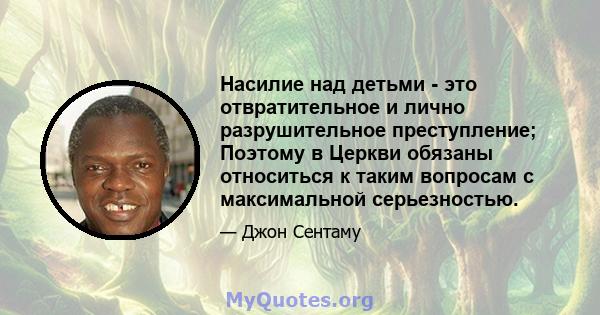 Насилие над детьми - это отвратительное и лично разрушительное преступление; Поэтому в Церкви обязаны относиться к таким вопросам с максимальной серьезностью.