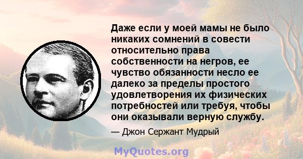 Даже если у моей мамы не было никаких сомнений в совести относительно права собственности на негров, ее чувство обязанности несло ее далеко за пределы простого удовлетворения их физических потребностей или требуя, чтобы 