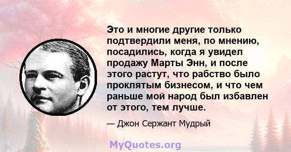 Это и многие другие только подтвердили меня, по мнению, посадились, когда я увидел продажу Марты Энн, и после этого растут, что рабство было проклятым бизнесом, и что чем раньше мой народ был избавлен от этого, тем