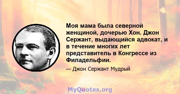 Моя мама была северной женщиной, дочерью Хон. Джон Сержант, выдающийся адвокат, и в течение многих лет представитель в Конгрессе из Филадельфии.