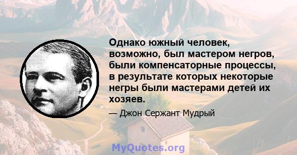 Однако южный человек, возможно, был мастером негров, были компенсаторные процессы, в результате которых некоторые негры были мастерами детей их хозяев.