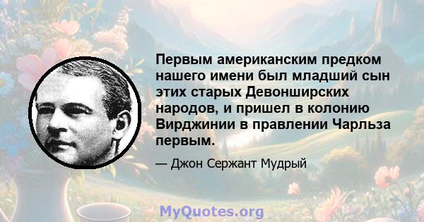 Первым американским предком нашего имени был младший сын этих старых Девонширских народов, и пришел в колонию Вирджинии в правлении Чарльза первым.