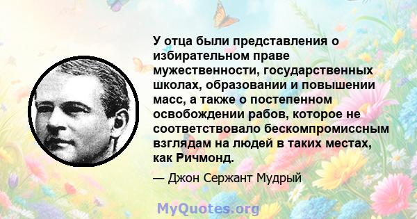 У отца были представления о избирательном праве мужественности, государственных школах, образовании и повышении масс, а также о постепенном освобождении рабов, которое не соответствовало бескомпромиссным взглядам на