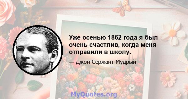 Уже осенью 1862 года я был очень счастлив, когда меня отправили в школу.