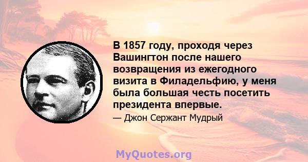 В 1857 году, проходя через Вашингтон после нашего возвращения из ежегодного визита в Филадельфию, у меня была большая честь посетить президента впервые.