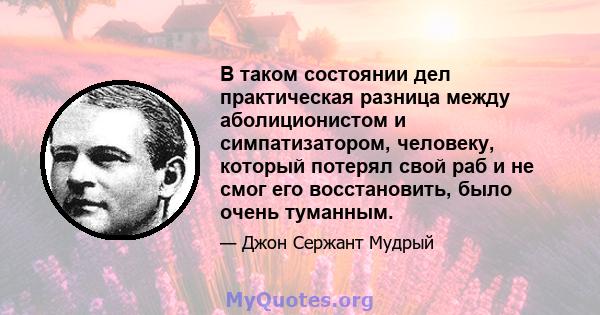 В таком состоянии дел практическая разница между аболиционистом и симпатизатором, человеку, который потерял свой раб и не смог его восстановить, было очень туманным.