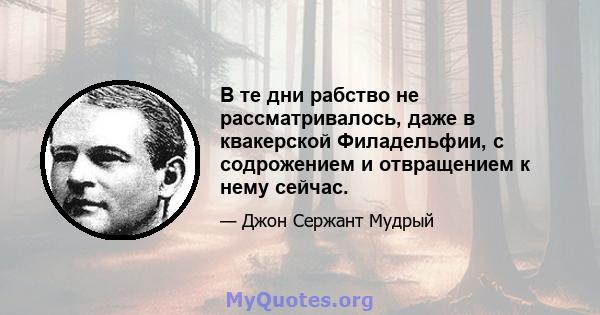 В те дни рабство не рассматривалось, даже в квакерской Филадельфии, с содрожением и отвращением к нему сейчас.