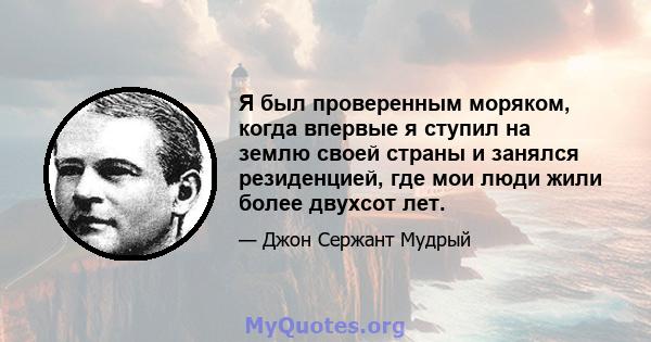 Я был проверенным моряком, когда впервые я ступил на землю своей страны и занялся резиденцией, где мои люди жили более двухсот лет.