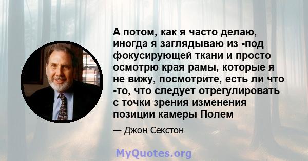 А потом, как я часто делаю, иногда я заглядываю из -под фокусирующей ткани и просто осмотрю края рамы, которые я не вижу, посмотрите, есть ли что -то, что следует отрегулировать с точки зрения изменения позиции камеры