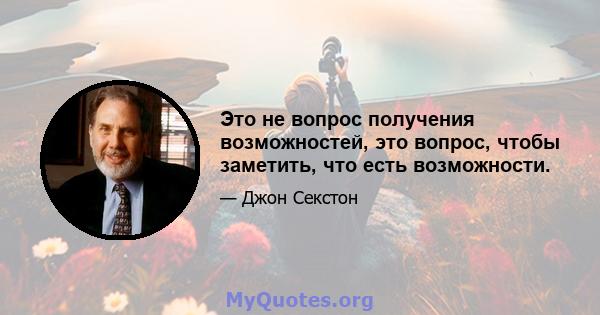 Это не вопрос получения возможностей, это вопрос, чтобы заметить, что есть возможности.