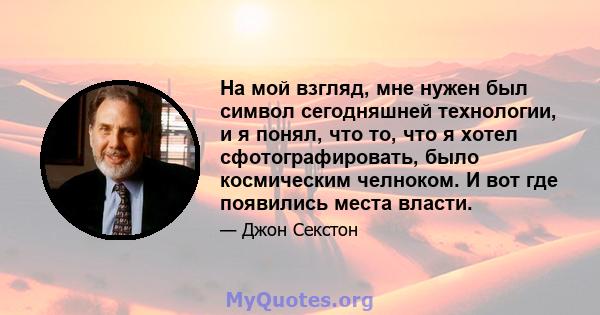 На мой взгляд, мне нужен был символ сегодняшней технологии, и я понял, что то, что я хотел сфотографировать, было космическим челноком. И вот где появились места власти.