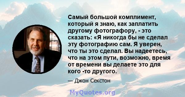 Самый большой комплимент, который я знаю, как заплатить другому фотографору, - это сказать: «Я никогда бы не сделал эту фотографию сам. Я уверен, что ты это сделал. Вы надеетесь, что на этом пути, возможно, время от