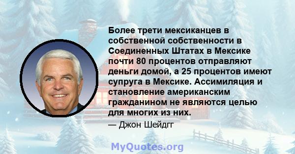 Более трети мексиканцев в собственной собственности в Соединенных Штатах в Мексике почти 80 процентов отправляют деньги домой, а 25 процентов имеют супруга в Мексике. Ассимиляция и становление американским гражданином