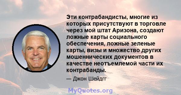 Эти контрабандисты, многие из которых присутствуют в торговле через мой штат Аризона, создают ложные карты социального обеспечения, ложные зеленые карты, визы и множество других мошеннических документов в качестве