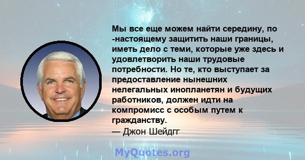 Мы все еще можем найти середину, по -настоящему защитить наши границы, иметь дело с теми, которые уже здесь и удовлетворить наши трудовые потребности. Но те, кто выступает за предоставление нынешних нелегальных